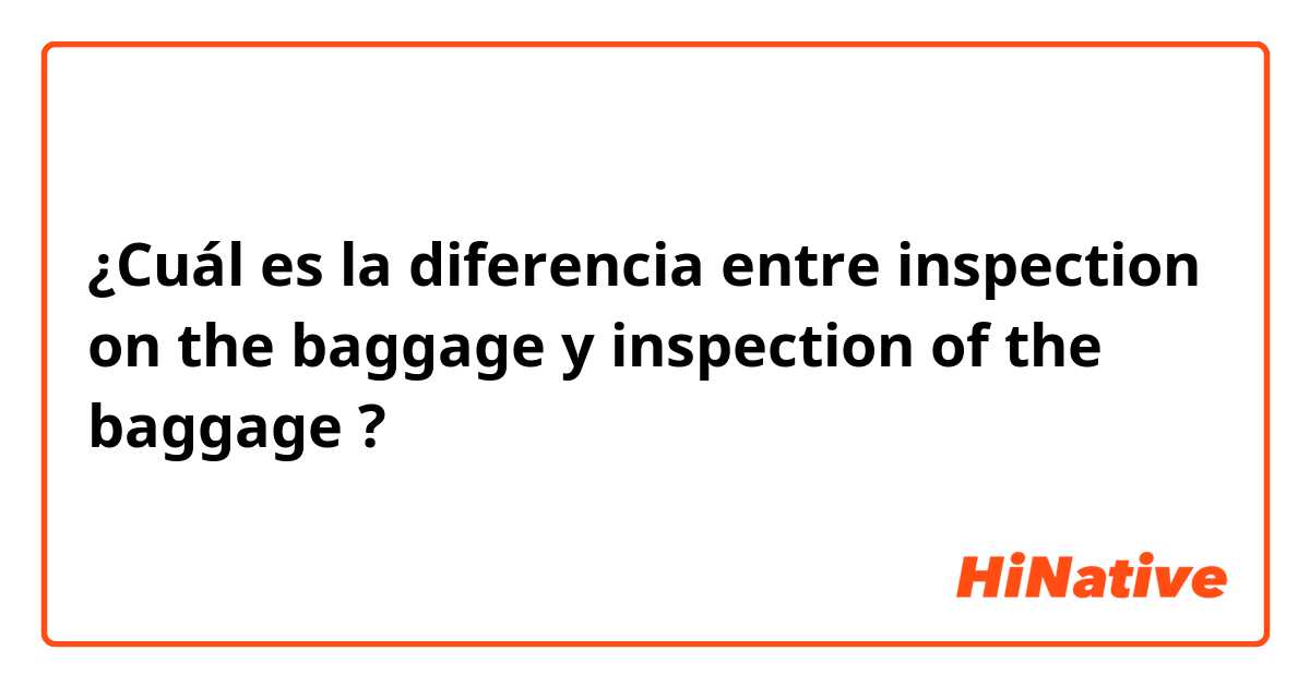 ¿Cuál es la diferencia entre inspection on the baggage y inspection of the baggage ?