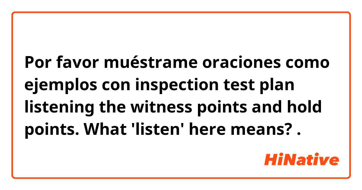 Por favor muéstrame oraciones como ejemplos con inspection test plan listening the witness points and hold points. What 'listen' here means? .