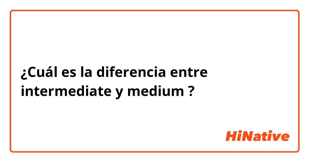 ¿Cuál es la diferencia entre intermediate y medium ?