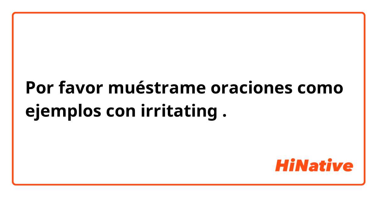 Por favor muéstrame oraciones como ejemplos con irritating.