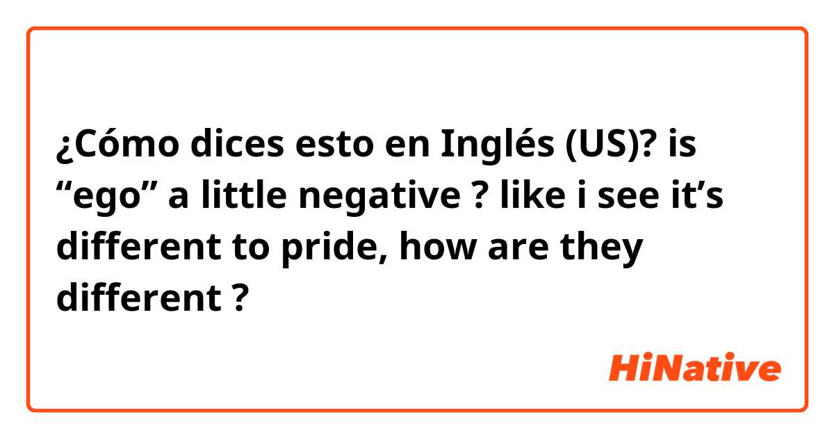 ¿Cómo dices esto en Inglés (US)? is “ego” a little negative ? like i see it’s different to pride, how are they different ? 
