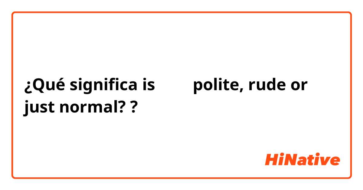 ¿Qué significa is 그녀는 polite, rude or just normal??