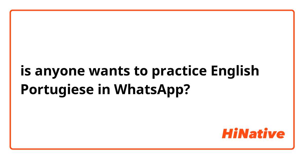 is anyone wants to practice  English Portugiese  in WhatsApp?