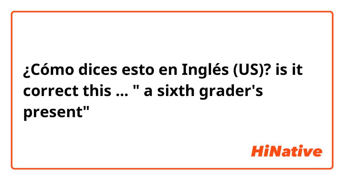 ¿Cómo dices esto en Inglés (US)? is it correct this ... " a sixth grader's present" 