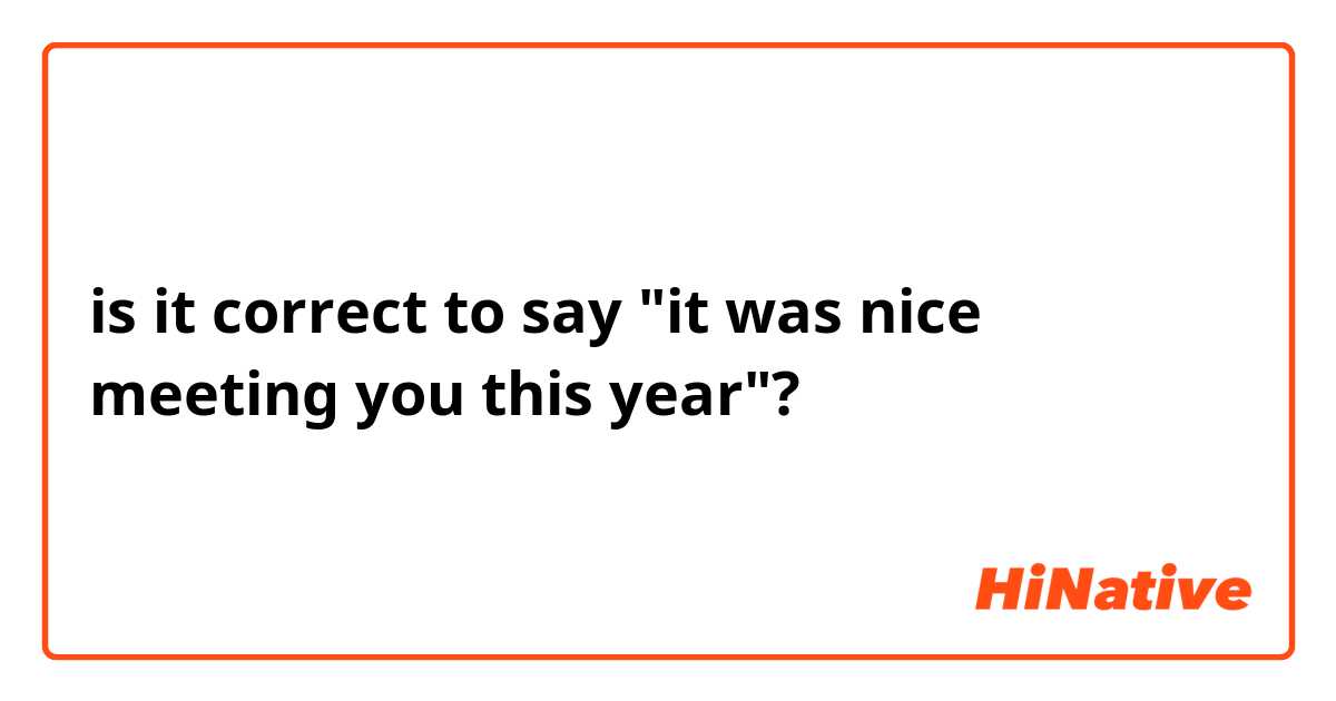 is it correct to say "it was nice meeting you this year"?