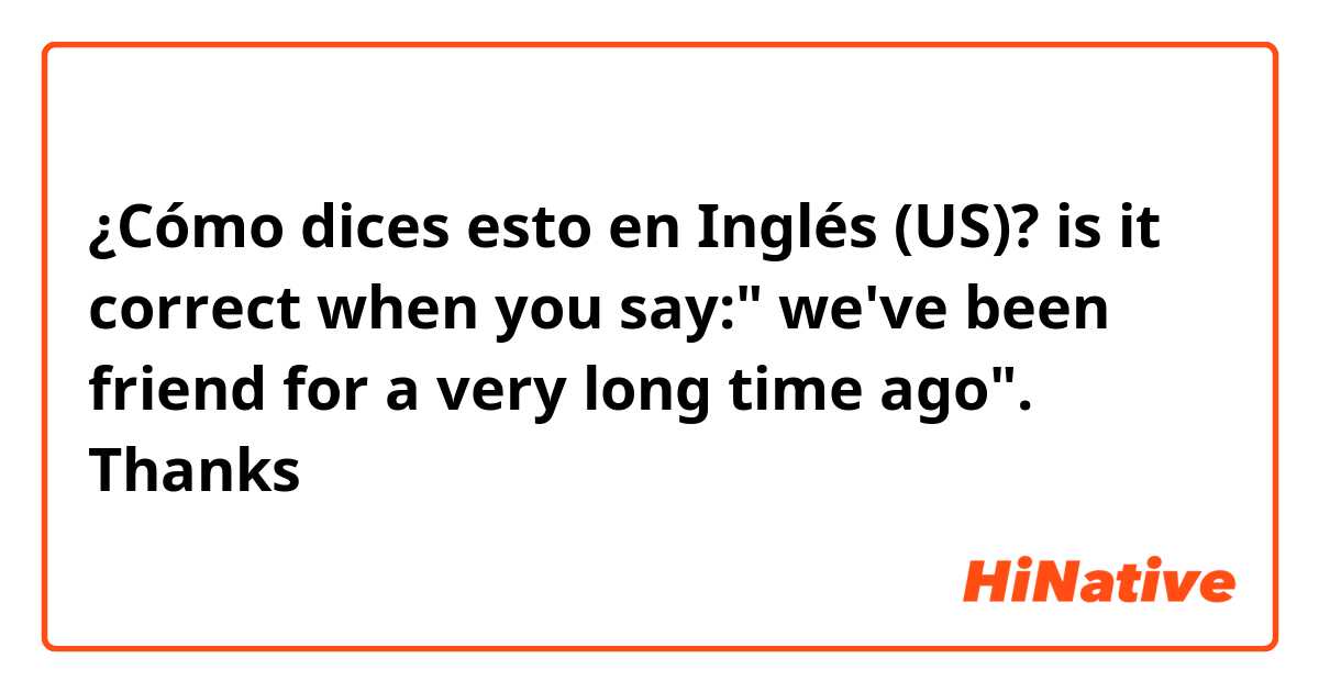 ¿Cómo dices esto en Inglés (US)? is it correct when you say:" we've been friend for a very long time ago". Thanks