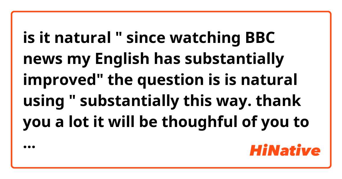is it natural " since watching BBC news my English has substantially improved" the question is is natural using " substantially this way. thank you a lot it will be thoughful of you to answer me back.
