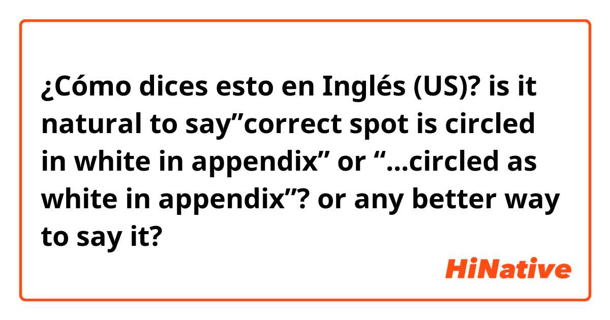 ¿Cómo dices esto en Inglés (US)? is it natural to say”correct spot is circled in white in appendix” or “...circled as white in appendix”? or any better way to say it?