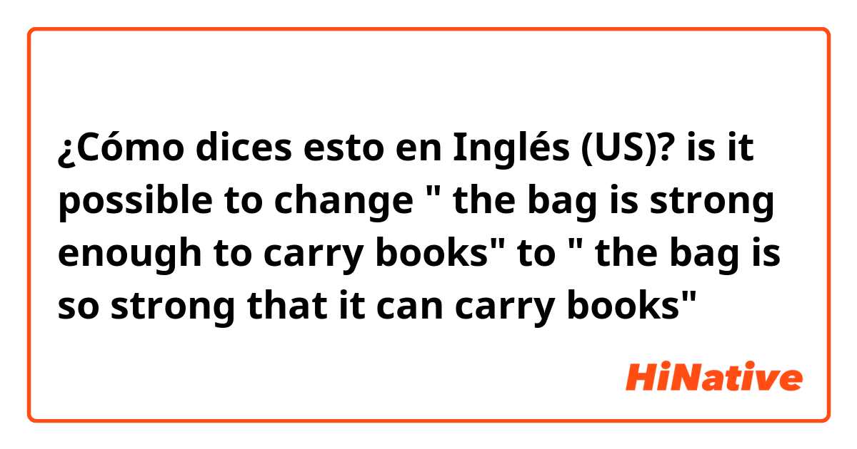 ¿Cómo dices esto en Inglés (US)? is it possible to change " the bag is strong enough to carry books" to " the bag is so strong that it can carry books"