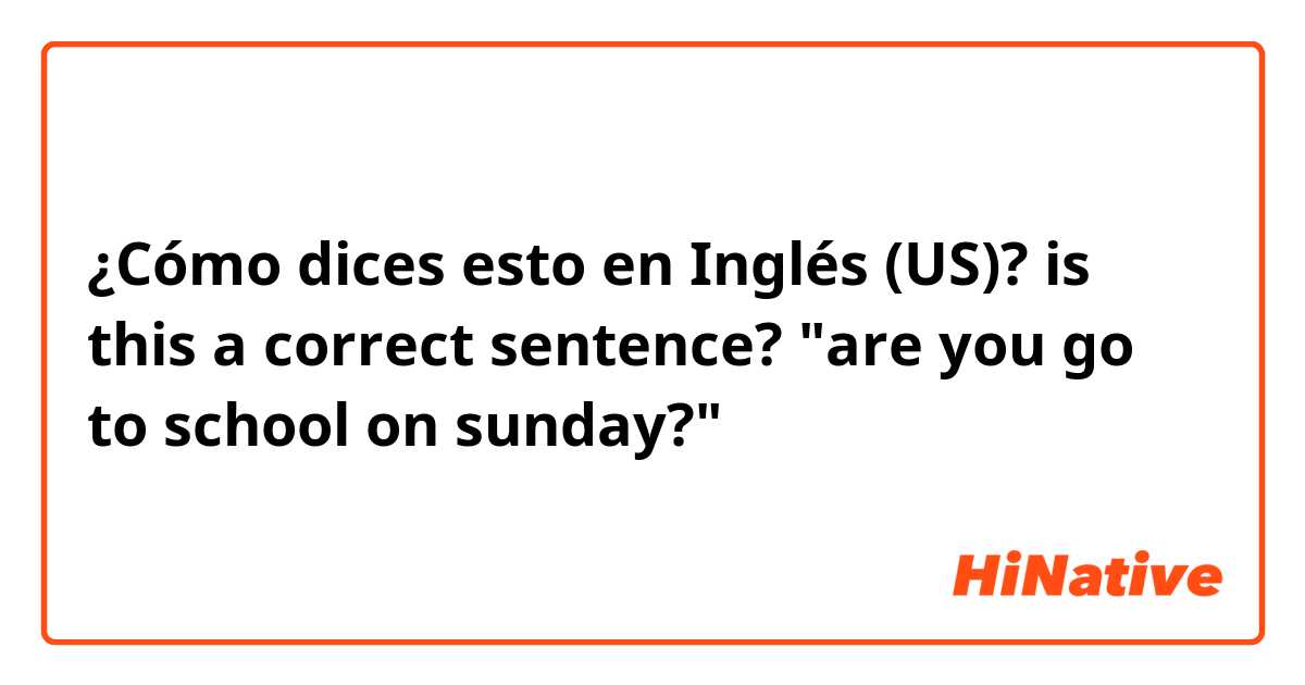 ¿Cómo dices esto en Inglés (US)? is this a correct sentence?

"are you go to school on sunday?"