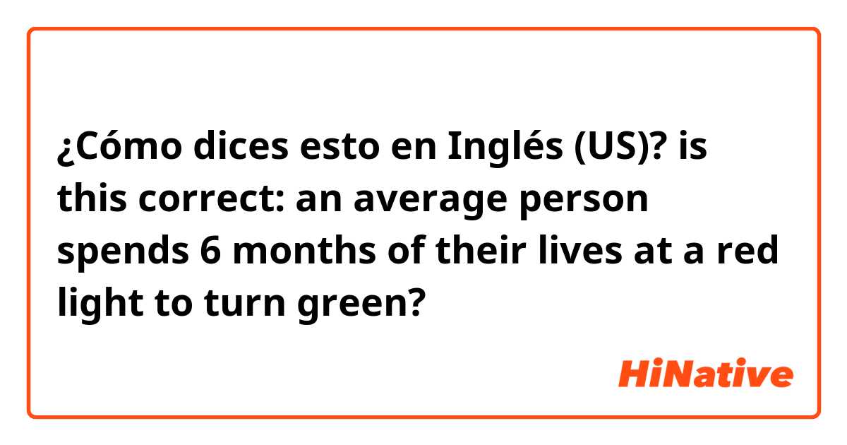 ¿Cómo dices esto en Inglés (US)? is this correct: an average person spends 6 months of their lives at a red light to turn green?