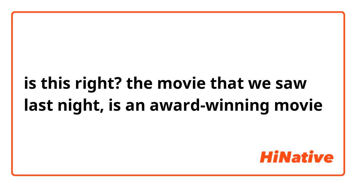 is this right?
the movie that we saw last night, is an award-winning movie 