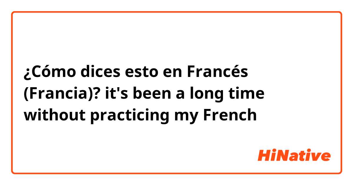 ¿Cómo dices esto en Francés (Francia)? it's been a long time without practicing my French 
