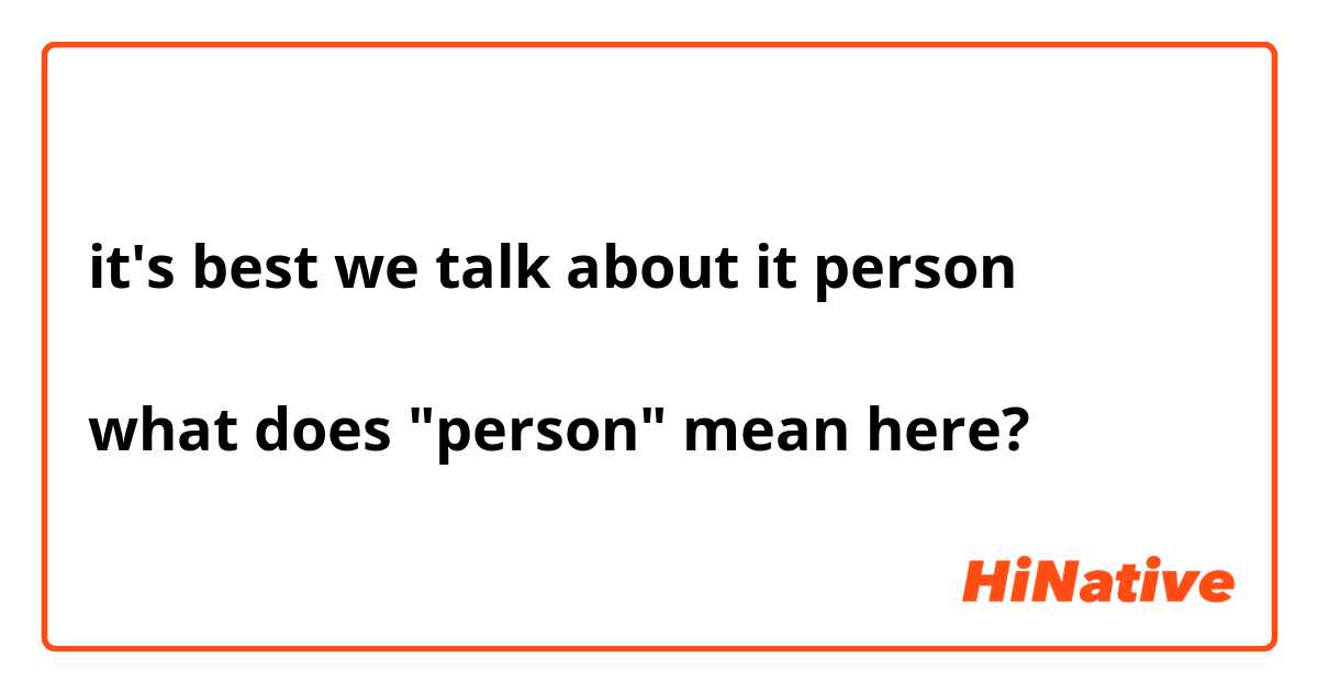 it's best we talk about it person

what does "person" mean here?