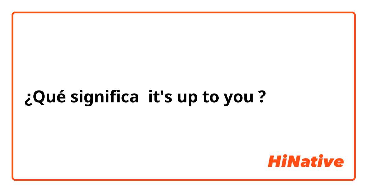¿Qué significa it's up to you?