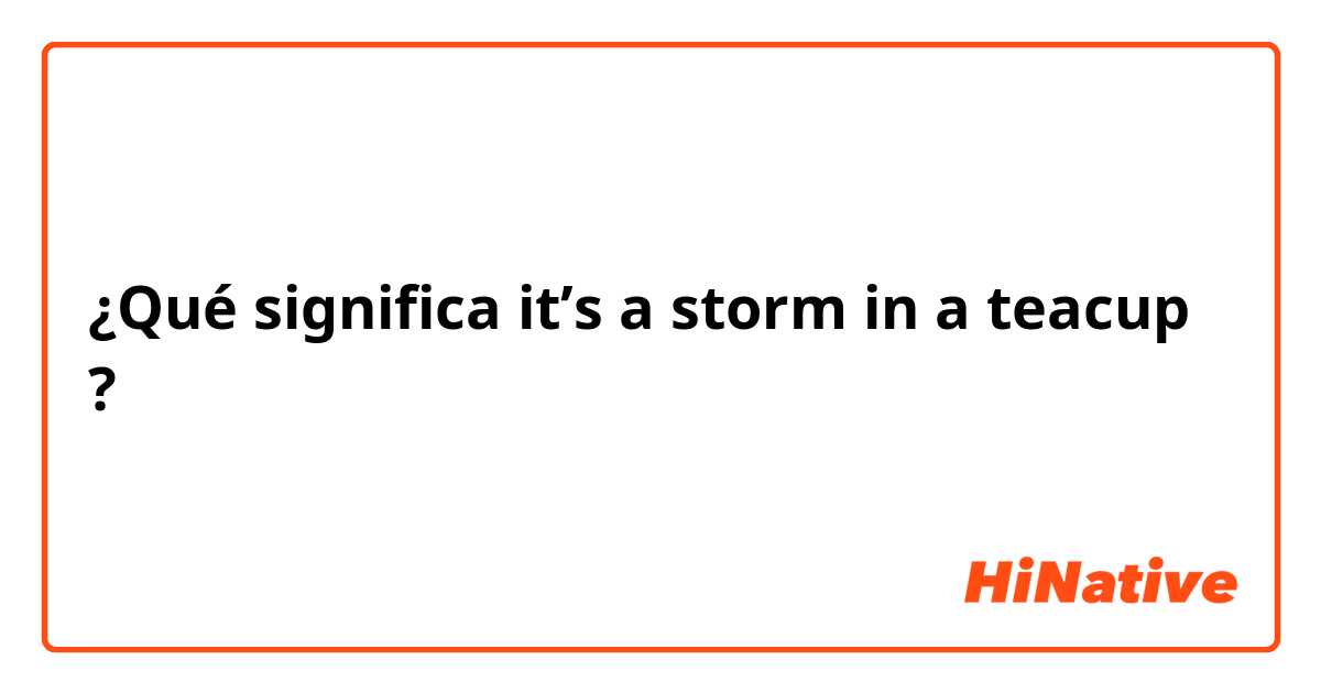 ¿Qué significa it’s a storm in a teacup ?