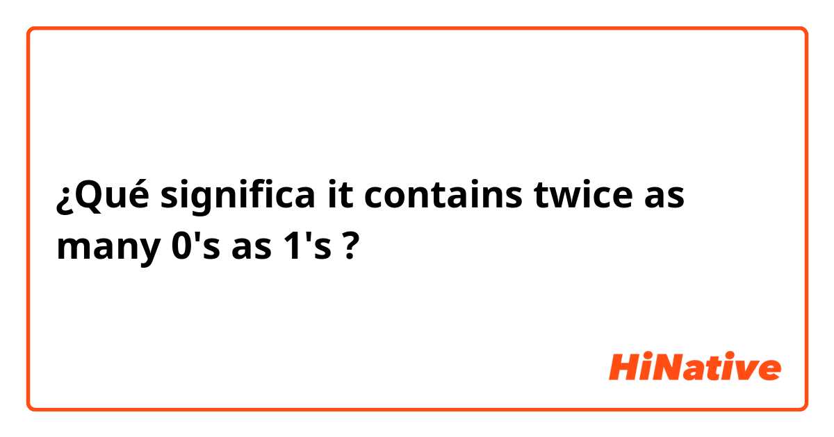 ¿Qué significa it contains twice as many 0's as 1's?