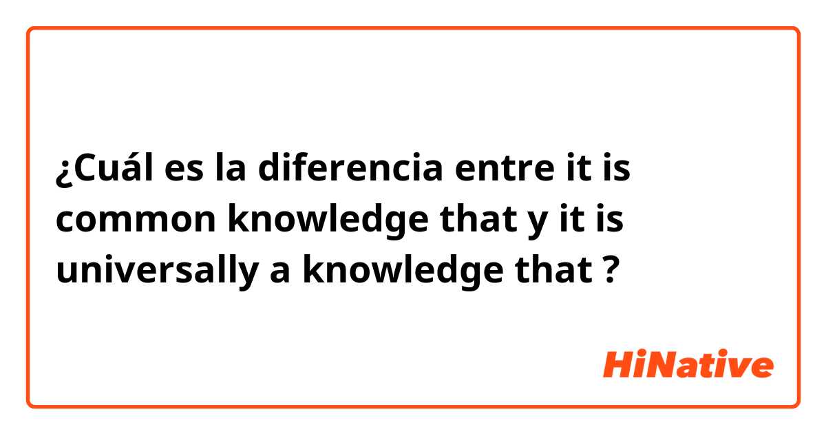 ¿Cuál es la diferencia entre it is common knowledge that y it is universally a knowledge that ?