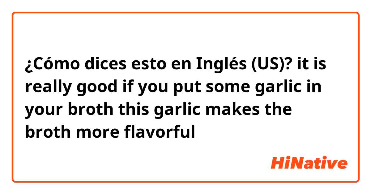 ¿Cómo dices esto en Inglés (US)? it is really good if you put some garlic in your broth

this garlic makes the broth more  flavorful

