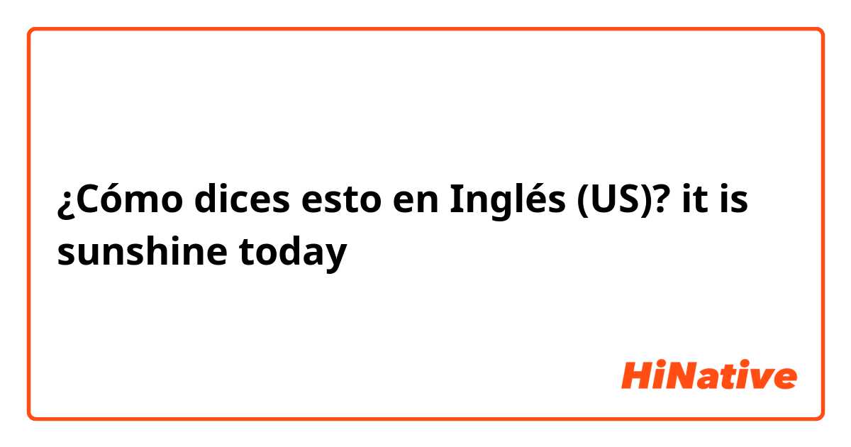 ¿Cómo dices esto en Inglés (US)? it is sunshine today 