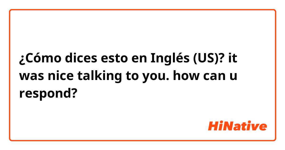 ¿Cómo dices esto en Inglés (US)? it was nice talking to you. how can u respond?