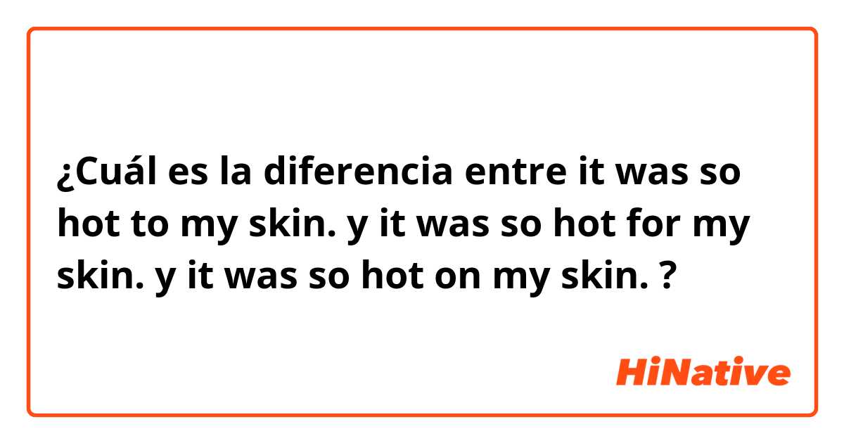 ¿Cuál es la diferencia entre it was so hot to my skin. y it was so hot for my skin. y it was so hot on my skin. ?