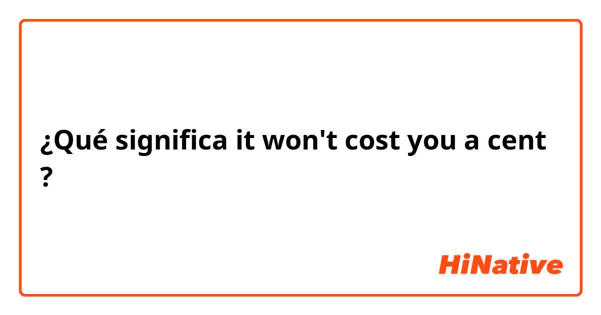 ¿Qué significa it won't cost you a cent?