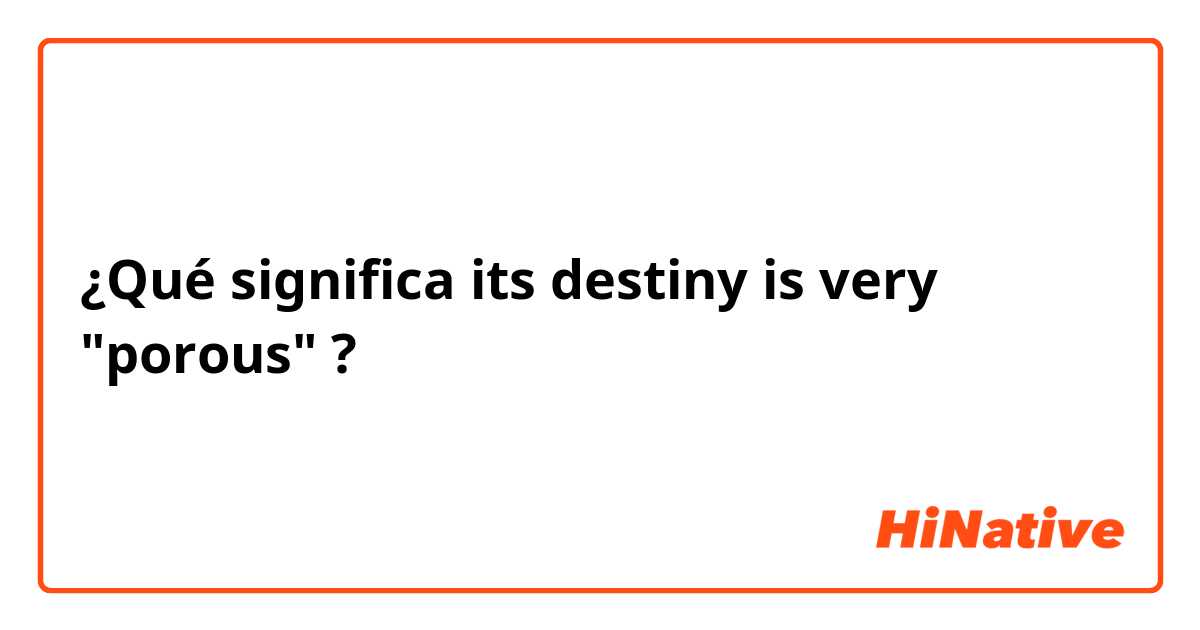 ¿Qué significa its destiny is very "porous"?
