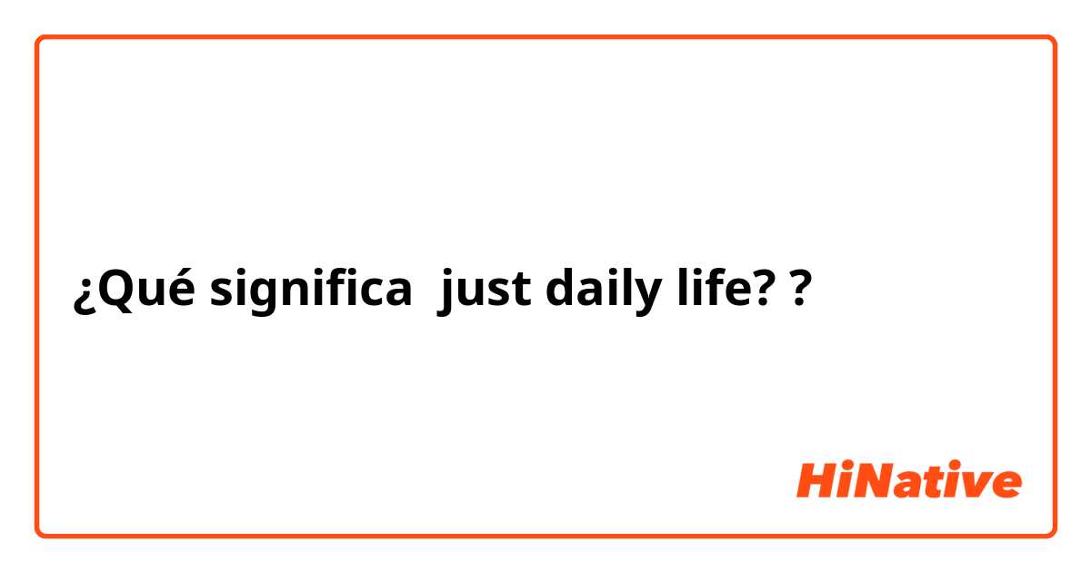 ¿Qué significa just daily life??