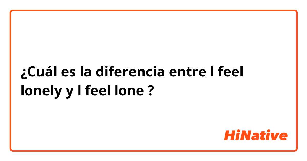¿Cuál es la diferencia entre l feel lonely  y l feel lone  ?