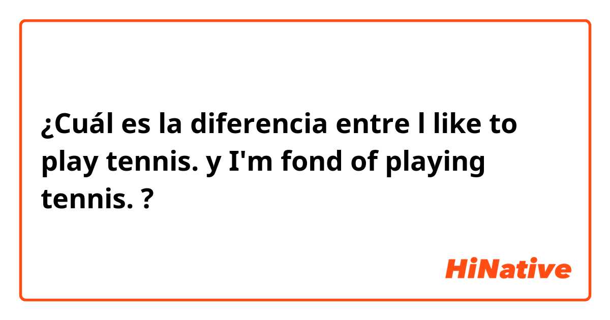 ¿Cuál es la diferencia entre l like to play tennis. y I'm fond of playing tennis. ?