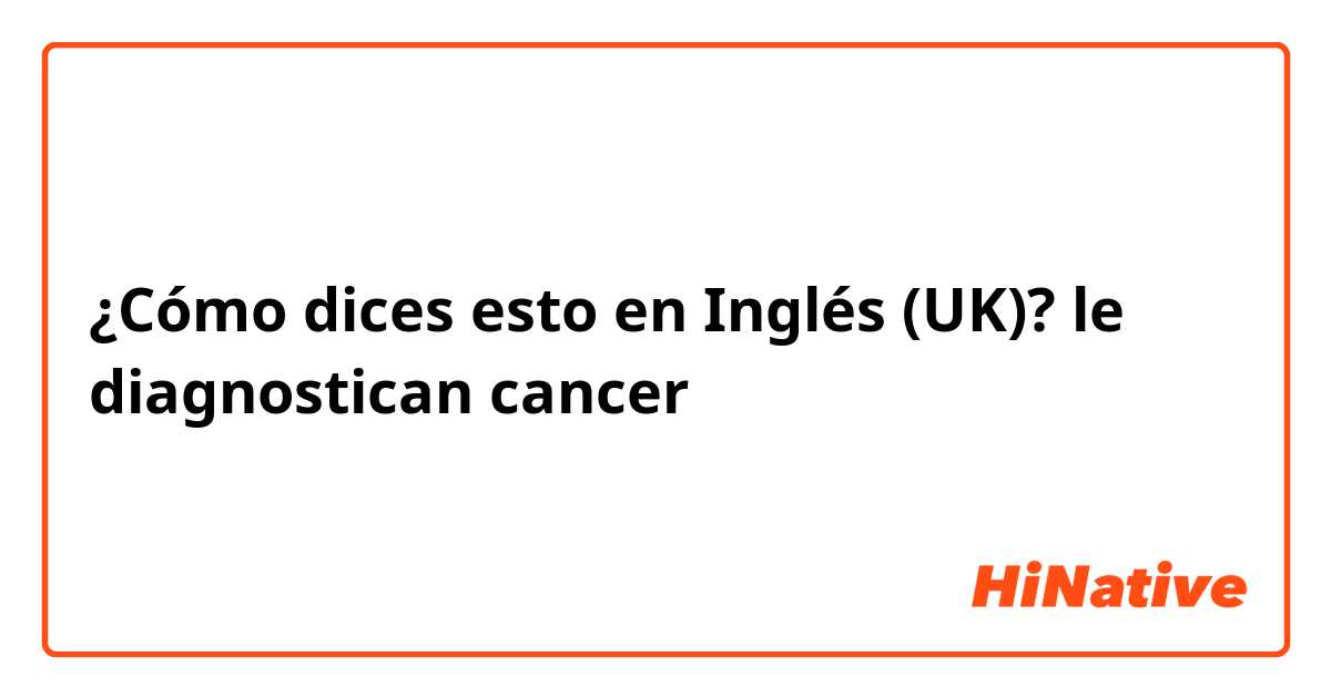 ¿Cómo dices esto en Inglés (UK)? le diagnostican cancer
