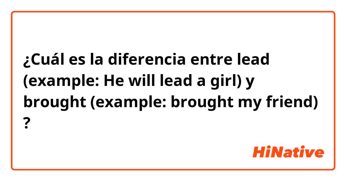 ¿Cuál es la diferencia entre lead (example: He will lead a girl) y brought (example: brought my friend) ?