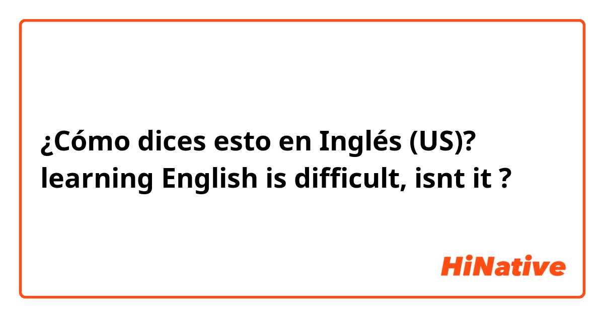 ¿Cómo dices esto en Inglés (US)? learning English is difficult, isnt it ? 