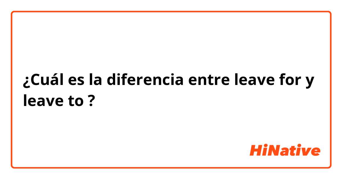 ¿Cuál es la diferencia entre leave for y leave to ?