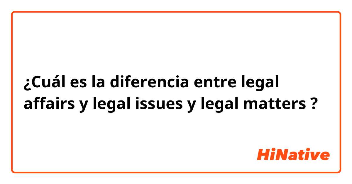 ¿Cuál es la diferencia entre legal affairs y legal issues y legal matters ?