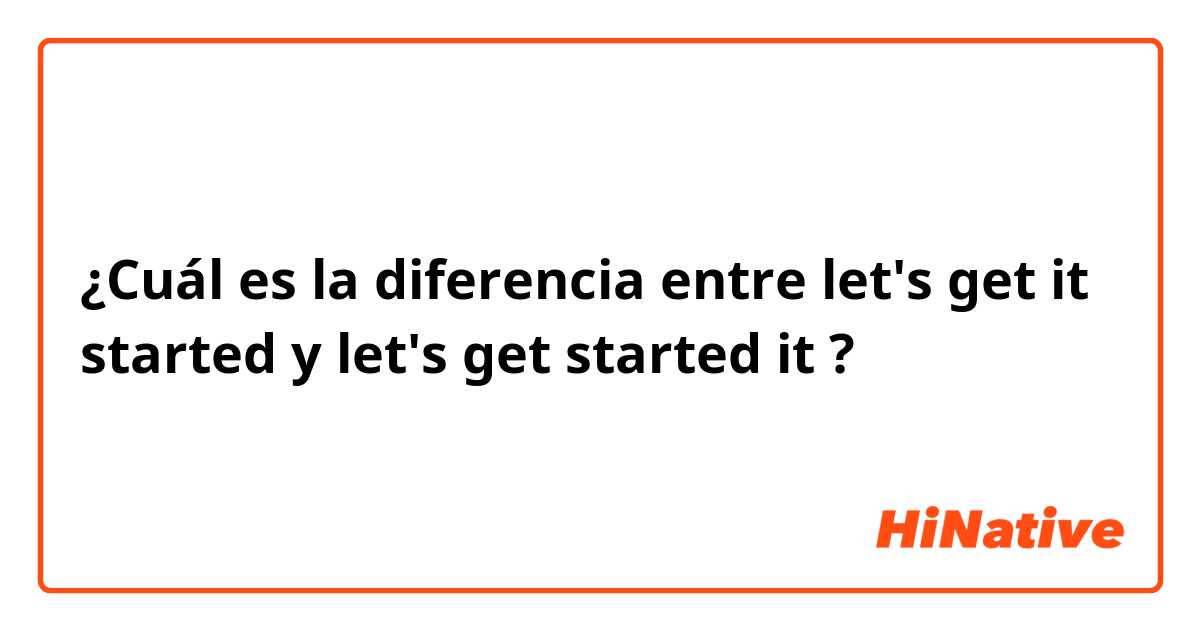 ¿Cuál es la diferencia entre let's get it started y let's get started it ?
