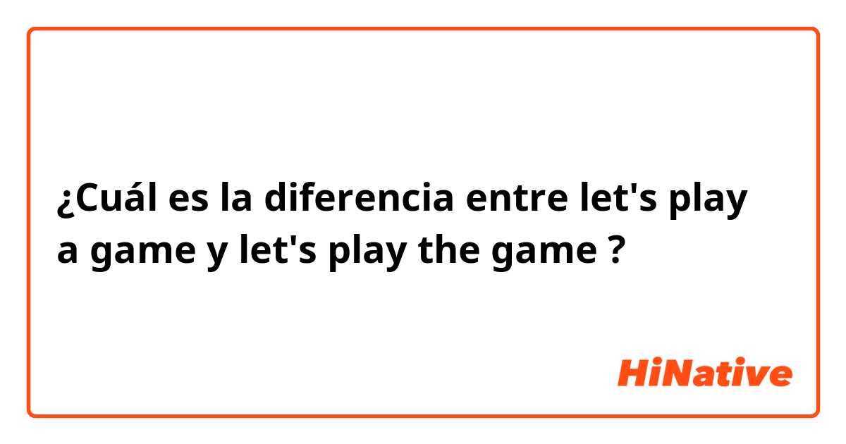 ¿Cuál es la diferencia entre let's play a game  y let's play the game  ?