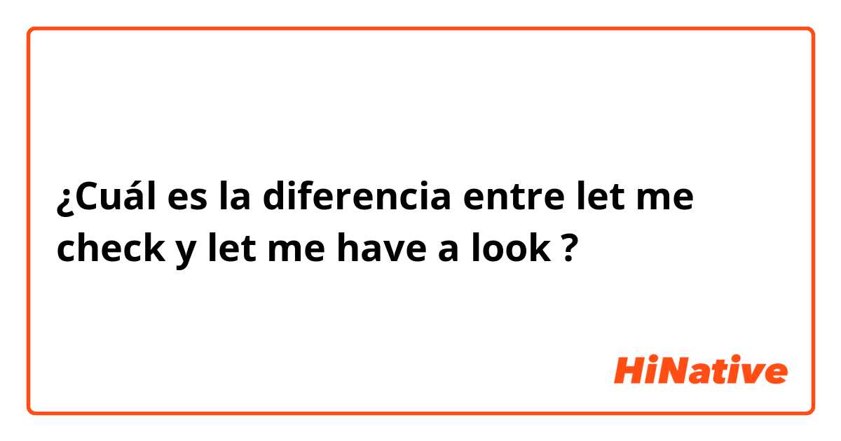 ¿Cuál es la diferencia entre let me check y let me have a look ?