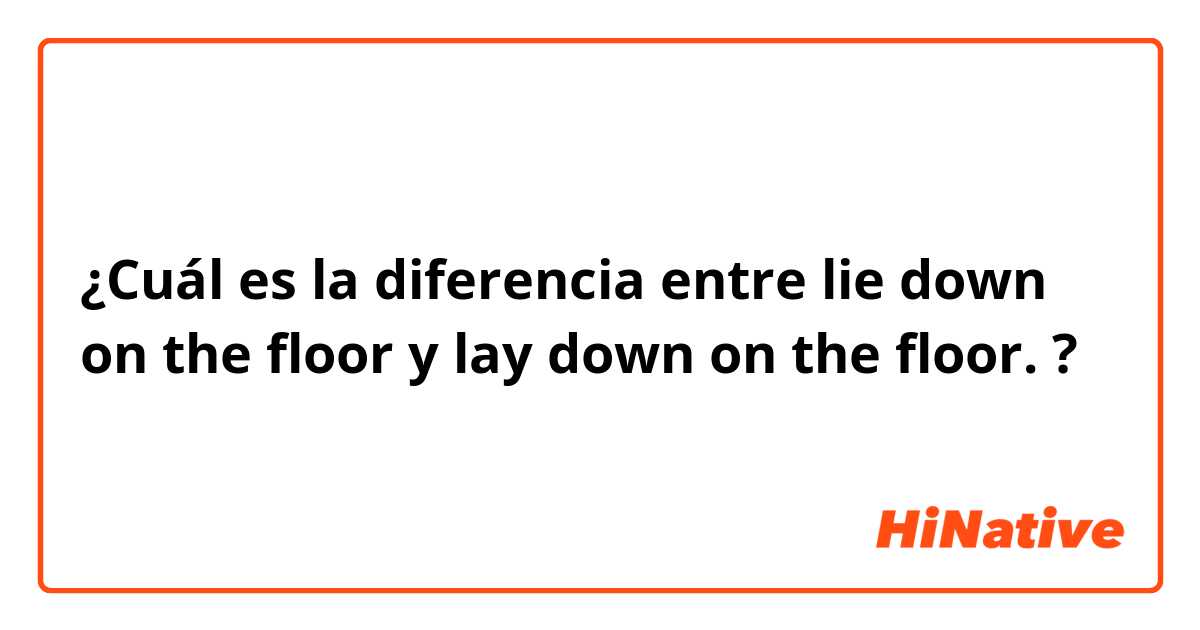 ¿Cuál es la diferencia entre lie down on the floor y lay down on the floor.  ?