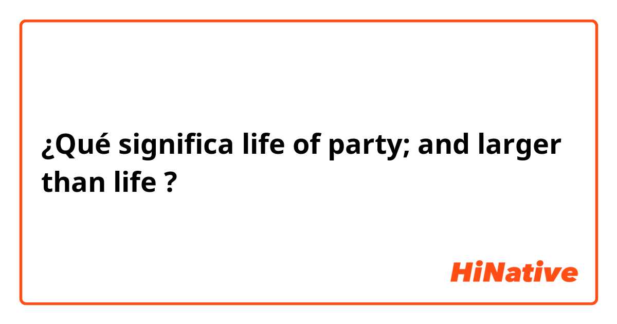 ¿Qué significa life of party;  and larger than life?
