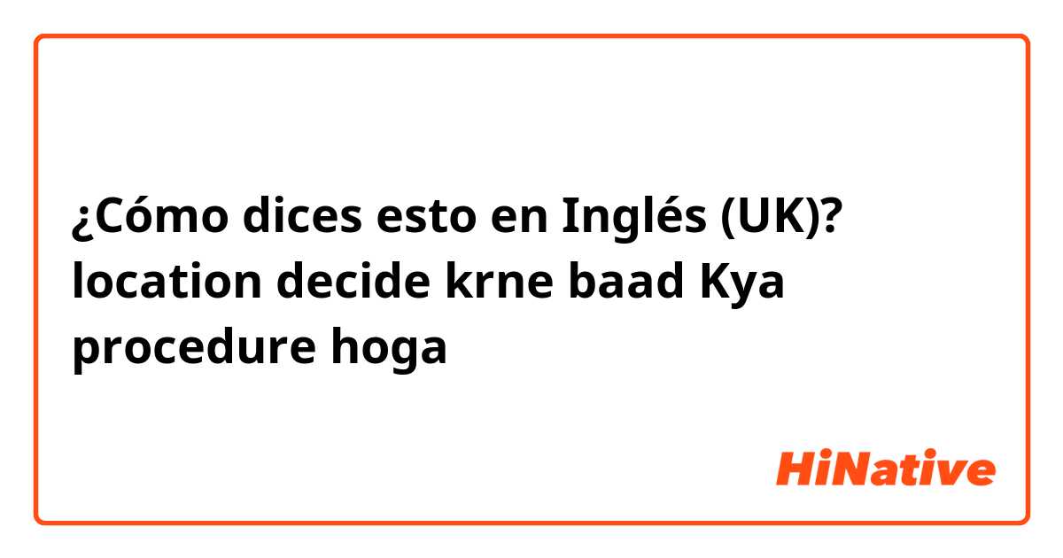 ¿Cómo dices esto en Inglés (UK)? location decide krne baad Kya procedure hoga