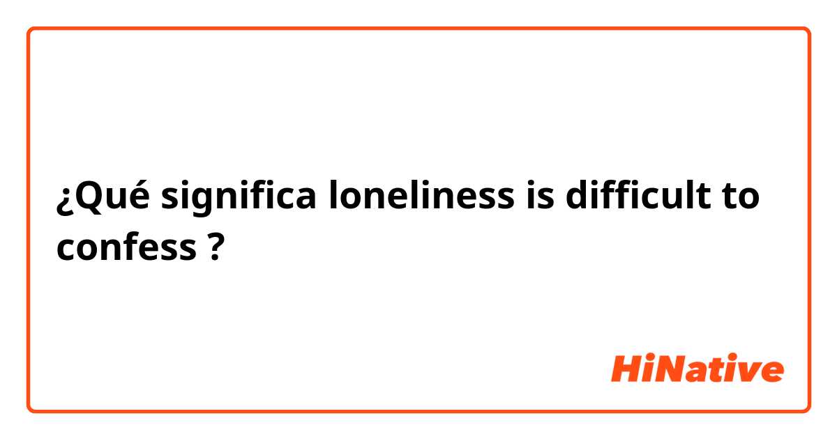 ¿Qué significa loneliness is difficult to confess?