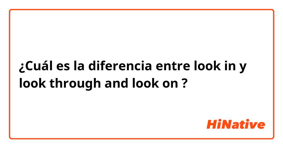 ¿Cuál es la diferencia entre look in  y look through and look on ?