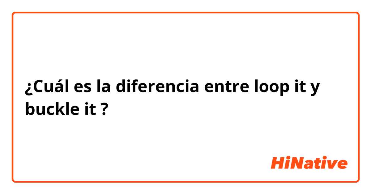 ¿Cuál es la diferencia entre loop it  y buckle it ?