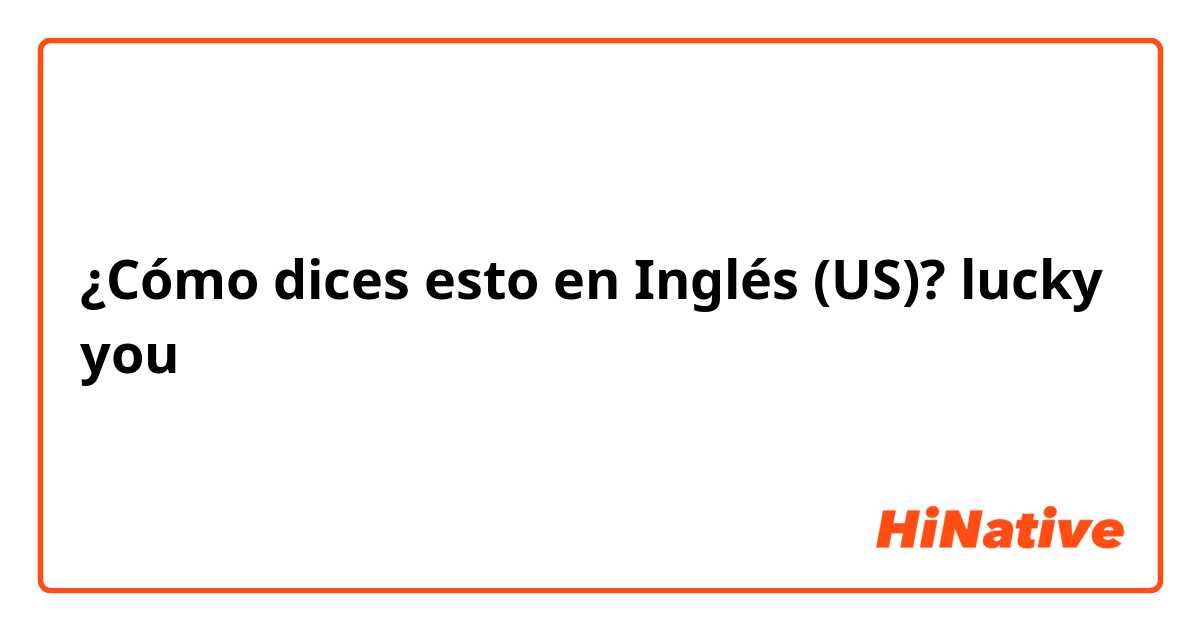 ¿Cómo dices esto en Inglés (US)? lucky you