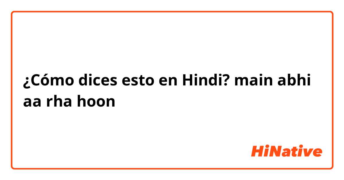 ¿Cómo dices esto en Hindi? main abhi aa rha hoon