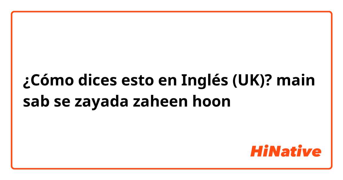 ¿Cómo dices esto en Inglés (UK)? main sab se zayada zaheen hoon