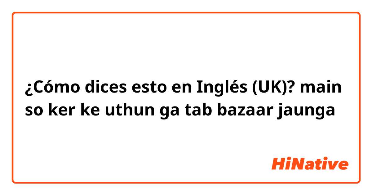 ¿Cómo dices esto en Inglés (UK)? main so ker ke uthun ga tab bazaar jaunga