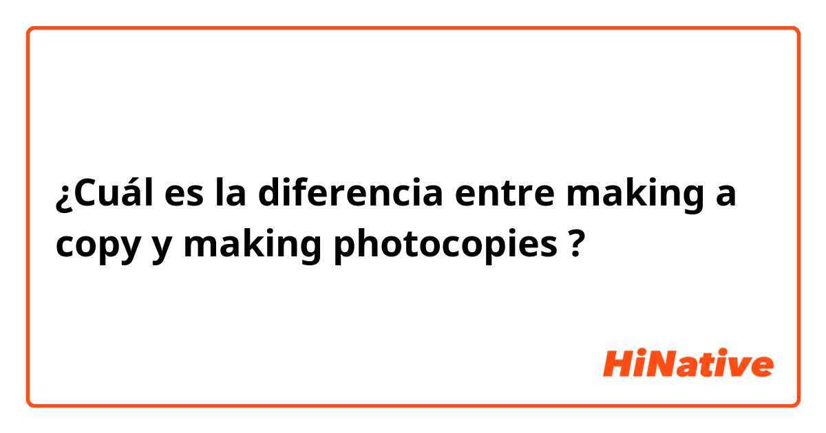 ¿Cuál es la diferencia entre making a copy y making photocopies ?